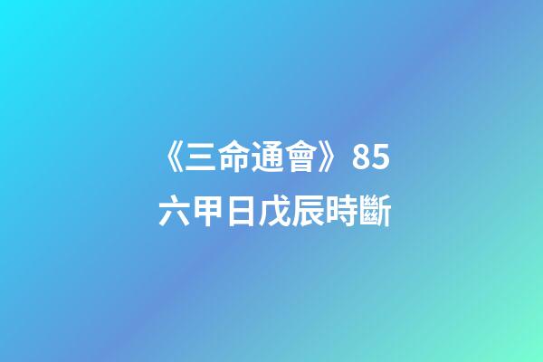 《三命通會》8.5 六甲日戊辰時斷